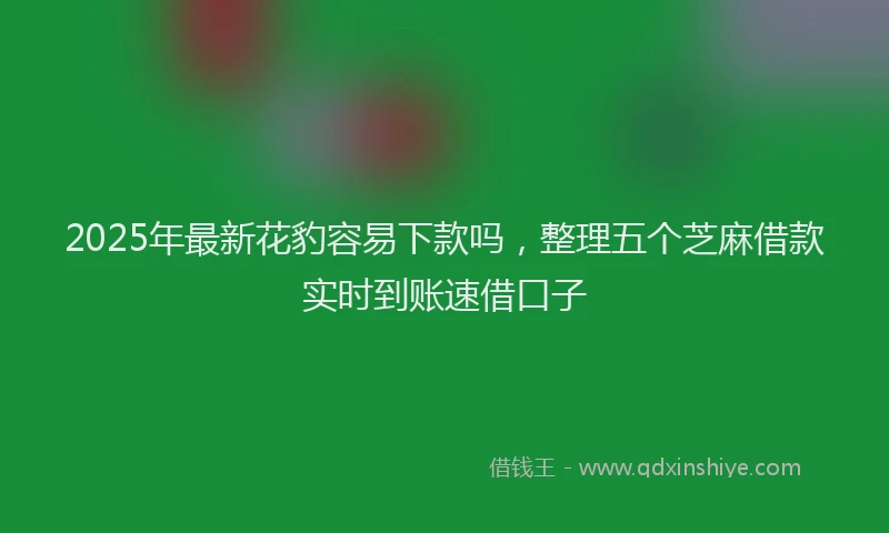 2025年最新花豹容易下款吗，整理五个芝麻借款实时到账速借口子