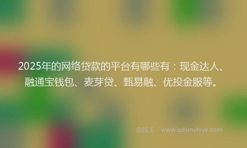 2025年的网络贷款的平台有哪些有：现金达人、融通宝钱包、麦芽贷、甄易融、优投金服等。