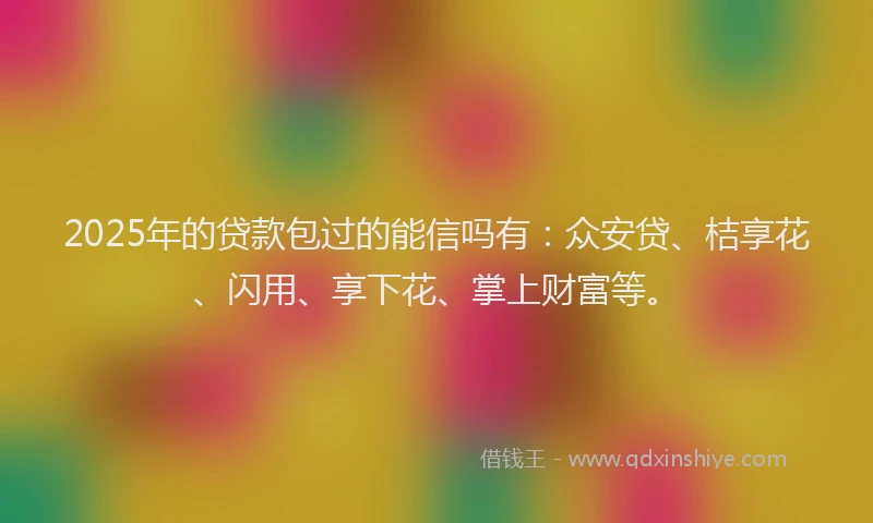 2025年的贷款包过的能信吗有：众安贷、桔享花、闪用、享下花、掌上财富等。