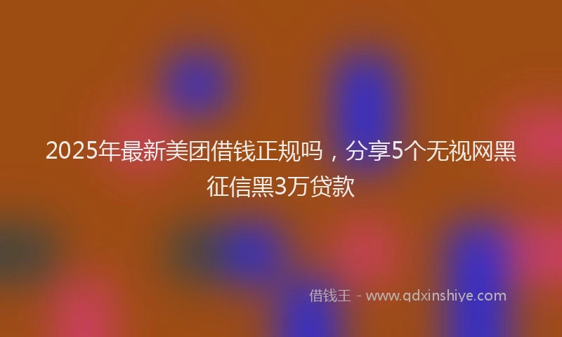 2025年最新美团借钱正规吗，分享5个无视网黑征信黑3万贷款