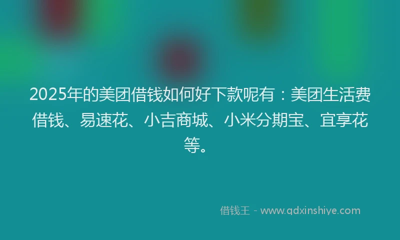 2025年的美团借钱如何好下款呢有：美团生活费借钱、易速花、小吉商城、小米分期宝、宜享花等。
