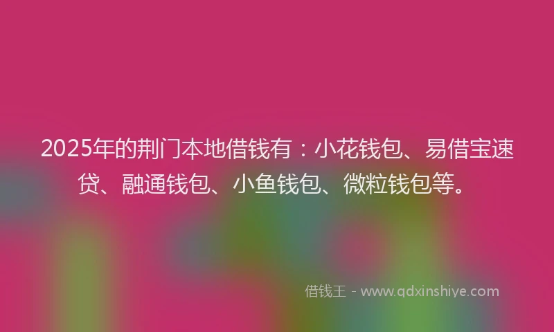 2025年的荆门本地借钱有：小花钱包、易借宝速贷、融通钱包、小鱼钱包、微粒钱包等。