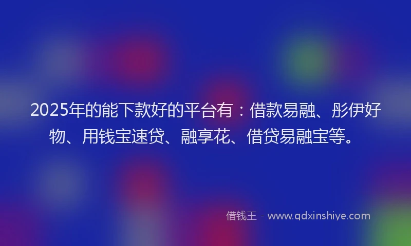 2025年的能下款好的平台有：借款易融、彤伊好物、用钱宝速贷、融享花、借贷易融宝等。