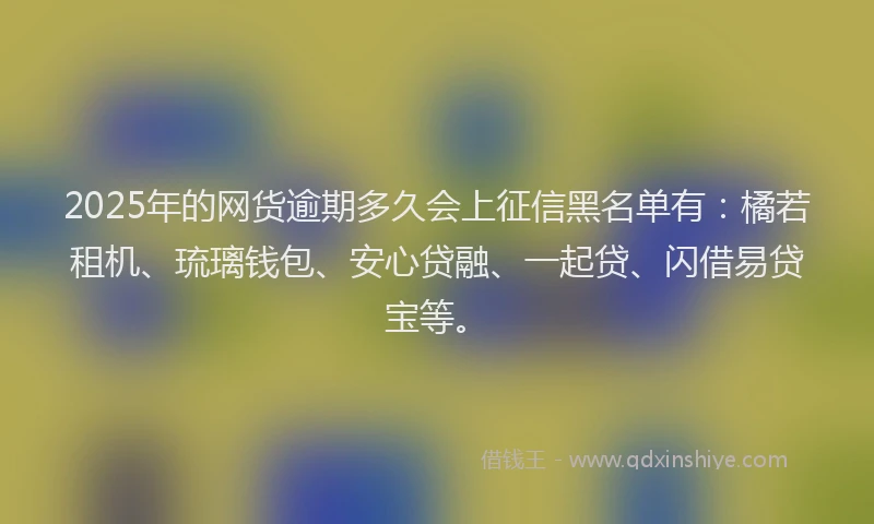 2025年的网货逾期多久会上征信黑名单有：橘若租机、琉璃钱包、安心贷融、一起贷、闪借易贷宝等。