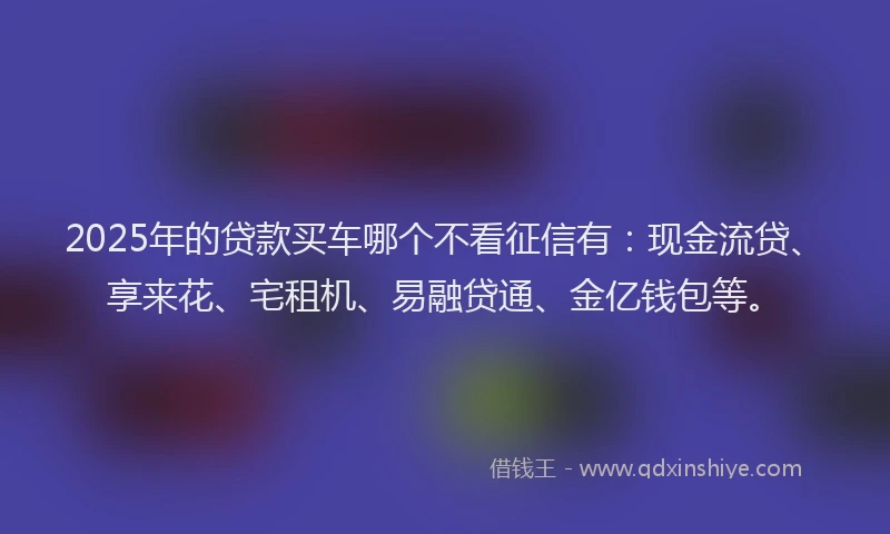 2025年的贷款买车哪个不看征信有：现金流贷、享来花、宅租机、易融贷通、金亿钱包等。
