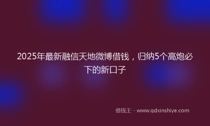 2025年最新融信天地微博借钱，归纳5个高炮必下的新口子