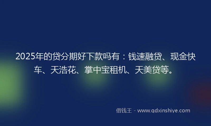 2025年的贷分期好下款吗有：钱速融贷、现金快车、天浩花、掌中宝租机、天美贷等。