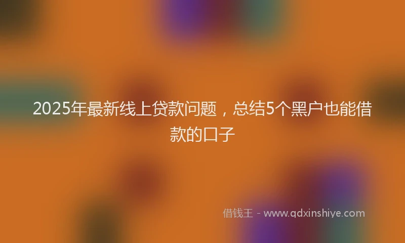 2025年最新线上贷款问题，总结5个黑户也能借款的口子