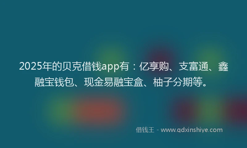 2025年的贝克借钱app有：亿享购、支富通、鑫融宝钱包、现金易融宝盒、柚子分期等。