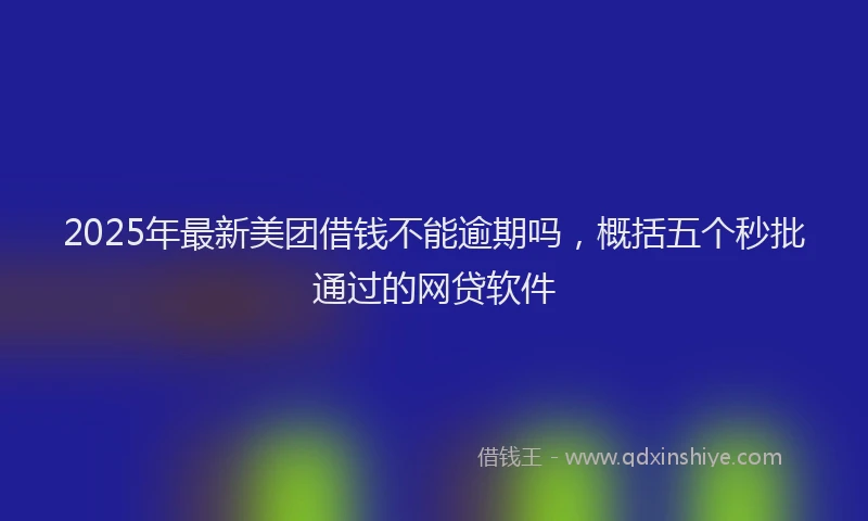 2025年最新美团借钱不能逾期吗，概括五个秒批通过的网贷软件