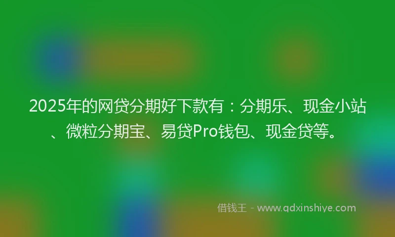 2025年的网贷分期好下款有：分期乐、现金小站、微粒分期宝、易贷Pro钱包、现金贷等。