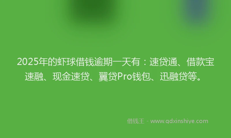 2025年的虾球借钱逾期一天有：速贷通、借款宝速融、现金速贷、翼贷Pro钱包、迅融贷等。