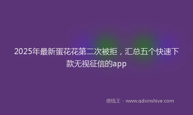 2025年最新蛋花花第二次被拒，汇总五个快速下款无视征信的app
