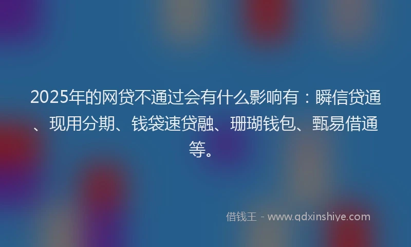 2025年的网贷不通过会有什么影响有：瞬信贷通、现用分期、钱袋速贷融、珊瑚钱包、甄易借通等。