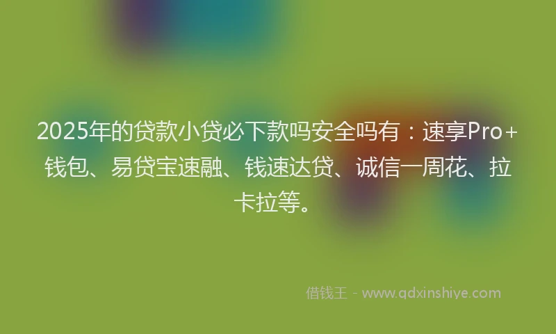 2025年的贷款小贷必下款吗安全吗有：速享Pro+钱包、易贷宝速融、钱速达贷、诚信一周花、拉卡拉等。