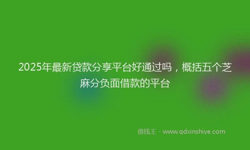 2025年最新贷款分享平台好通过吗，概括五个芝麻分负面借款的平台
