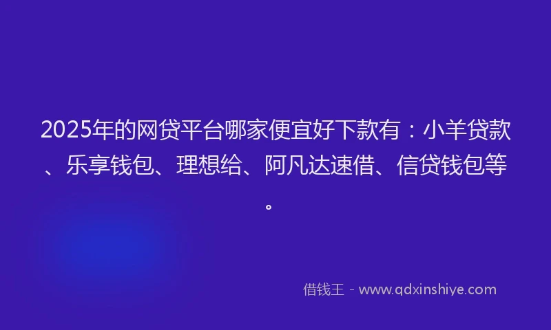 2025年的网贷平台哪家便宜好下款有：小羊贷款、乐享钱包、理想给、阿凡达速借、信贷钱包等。