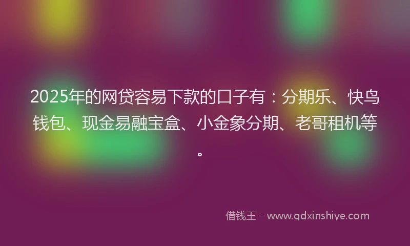 2025年的网贷容易下款的口子有：分期乐、快鸟钱包、现金易融宝盒、小金象分期、老哥租机等。