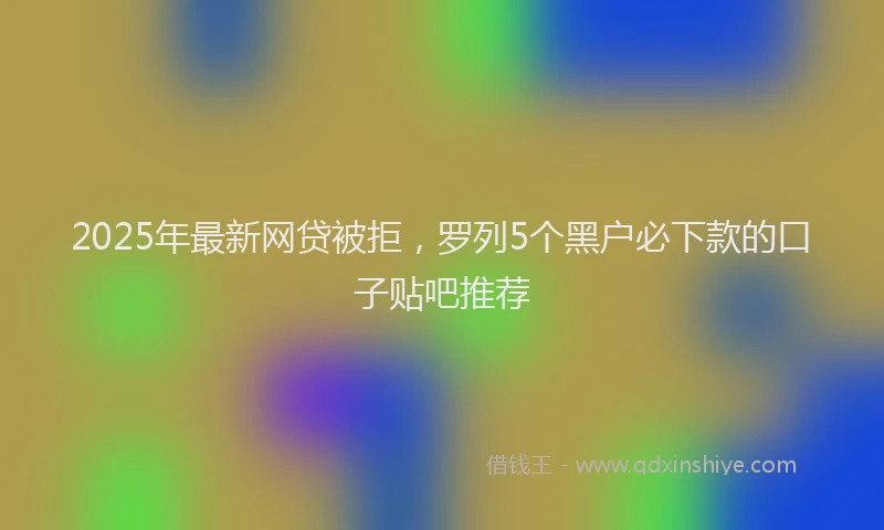 2025年最新网贷被拒，罗列5个黑户必下款的口子贴吧推荐