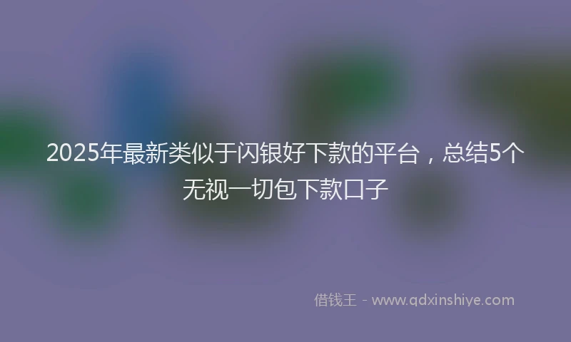 2025年最新类似于闪银好下款的平台，总结5个无视一切包下款口子