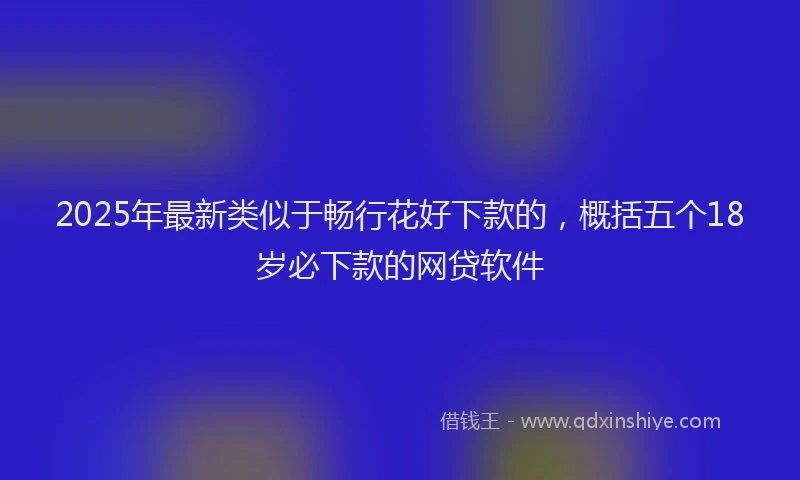 2025年最新类似于畅行花好下款的，概括五个18岁必下款的网贷软件