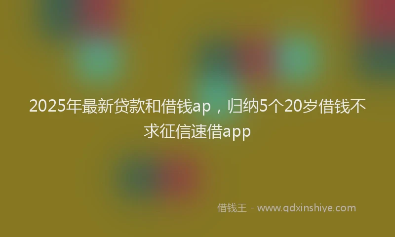 2025年最新贷款和借钱ap，归纳5个20岁借钱不求征信速借app