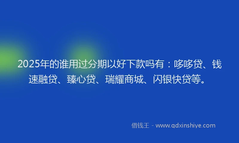 2025年的谁用过分期以好下款吗有：哆哆贷、钱速融贷、臻心贷、瑞耀商城、闪银快贷等。