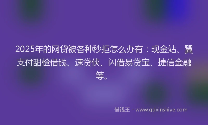 2025年的网贷被各种秒拒怎么办有：现金站、翼支付甜橙借钱、速贷侠、闪借易贷宝、捷信金融等。