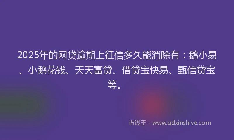 2025年的网贷逾期上征信多久能消除有：鹅小易、小鹅花钱、天天富贷、借贷宝快易、甄信贷宝等。