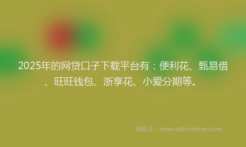 2025年的网贷口子下载平台有：便利花、甄易借、旺旺钱包、浙享花、小爱分期等。