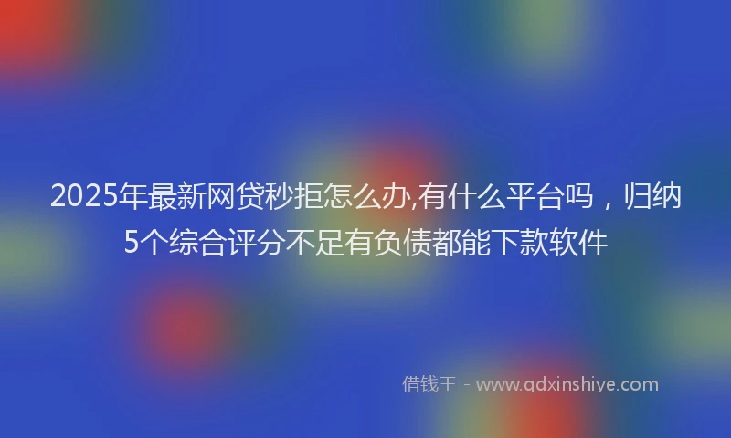 2025年最新网贷秒拒怎么办,有什么平台吗，归纳5个综合评分不足有负债都能下款软件