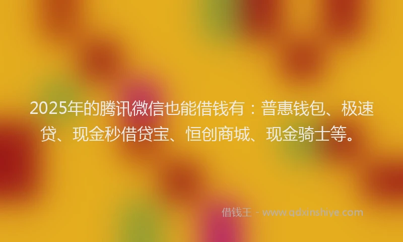 2025年的腾讯微信也能借钱有：普惠钱包、极速贷、现金秒借贷宝、恒创商城、现金骑士等。