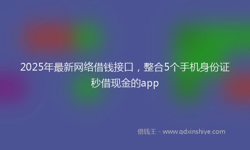 2025年最新网络借钱接口，整合5个手机身份证秒借现金的app