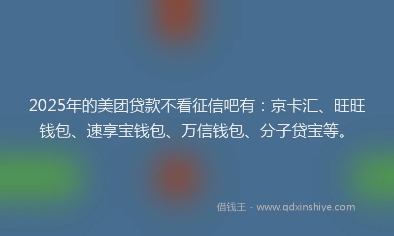 2025年的美团贷款不看征信吧有：京卡汇、旺旺钱包、速享宝钱包、万信钱包、分子贷宝等。