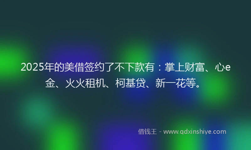 2025年的美借签约了不下款有：掌上财富、心e金、火火租机、柯基贷、新一花等。