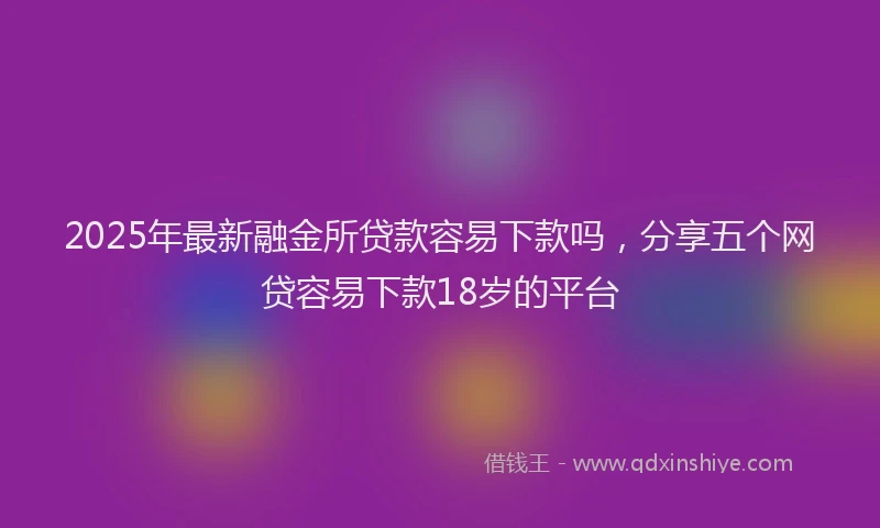 2025年最新融金所贷款容易下款吗，分享五个网贷容易下款18岁的平台