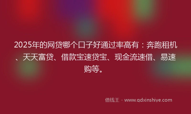 2025年的网贷哪个口子好通过率高有：奔跑租机、天天富贷、借款宝速贷宝、现金流速借、易速购等。
