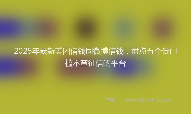 2025年最新美团借钱同微博借钱，盘点五个低门槛不查征信的平台