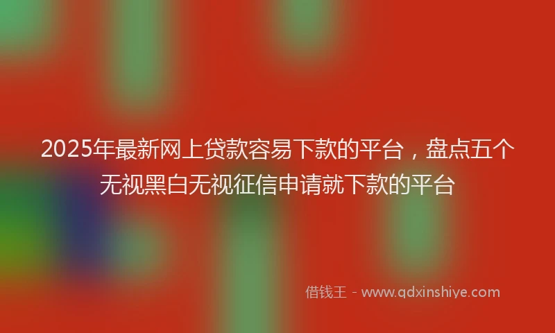 2025年最新网上贷款容易下款的平台，盘点五个无视黑白无视征信申请就下款的平台