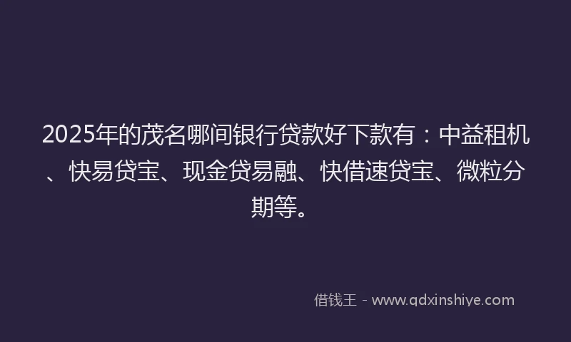 2025年的茂名哪间银行贷款好下款有：中益租机、快易贷宝、现金贷易融、快借速贷宝、微粒分期等。