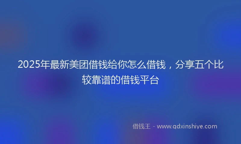 2025年最新美团借钱给你怎么借钱，分享五个比较靠谱的借钱平台