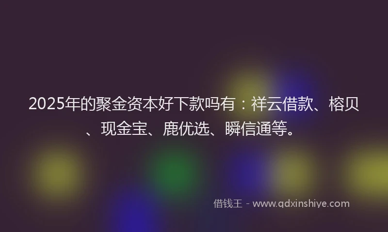 2025年的聚金资本好下款吗有：祥云借款、榕贝、现金宝、鹿优选、瞬信通等。