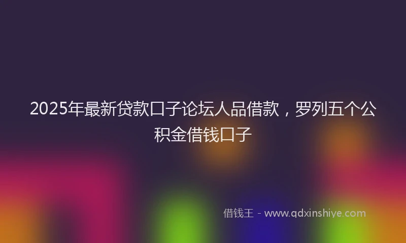 2025年最新贷款口子论坛人品借款，罗列五个公积金借钱口子