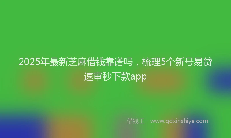 2025年最新芝麻借钱靠谱吗，梳理5个新号易贷速审秒下款app