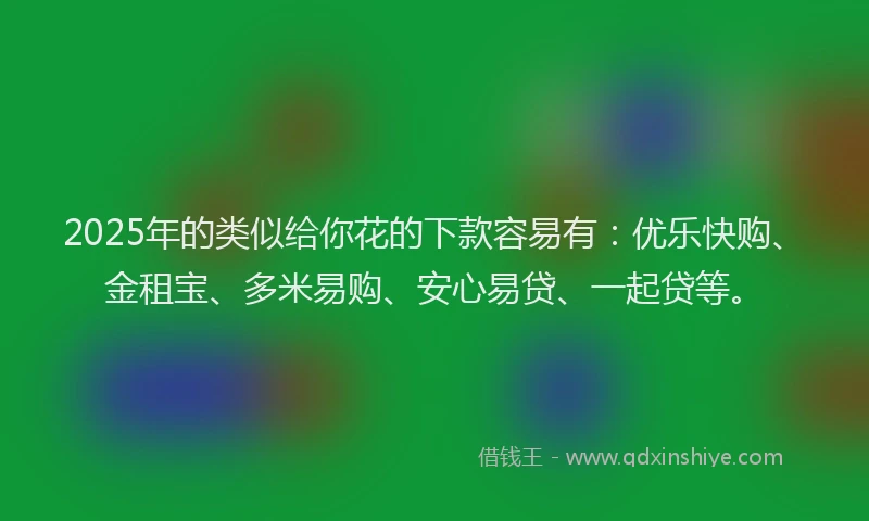 2025年的类似给你花的下款容易有：优乐快购、金租宝、多米易购、安心易贷、一起贷等。