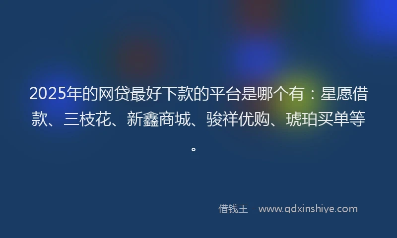 2025年的网贷最好下款的平台是哪个有：星愿借款、三枝花、新鑫商城、骏祥优购、琥珀买单等。
