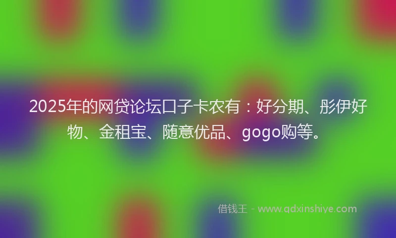 2025年的网贷论坛口子卡农有：好分期、彤伊好物、金租宝、随意优品、gogo购等。