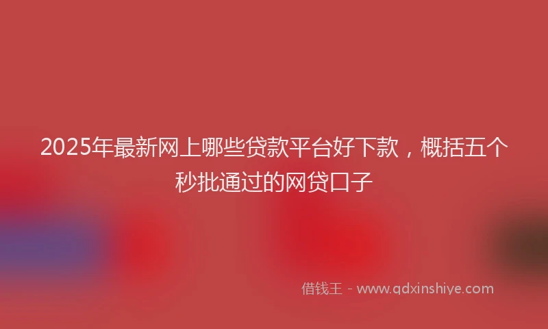 2025年最新网上哪些贷款平台好下款，概括五个秒批通过的网贷口子