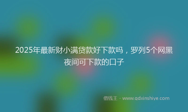 2025年最新财小满贷款好下款吗，罗列5个网黑夜间可下款的口子