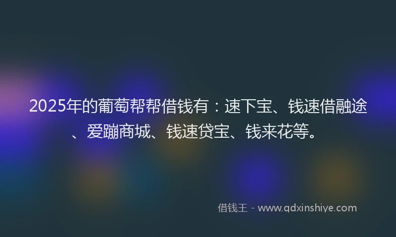 2025年的葡萄帮帮借钱有：速下宝、钱速借融途、爱蹦商城、钱速贷宝、钱来花等。